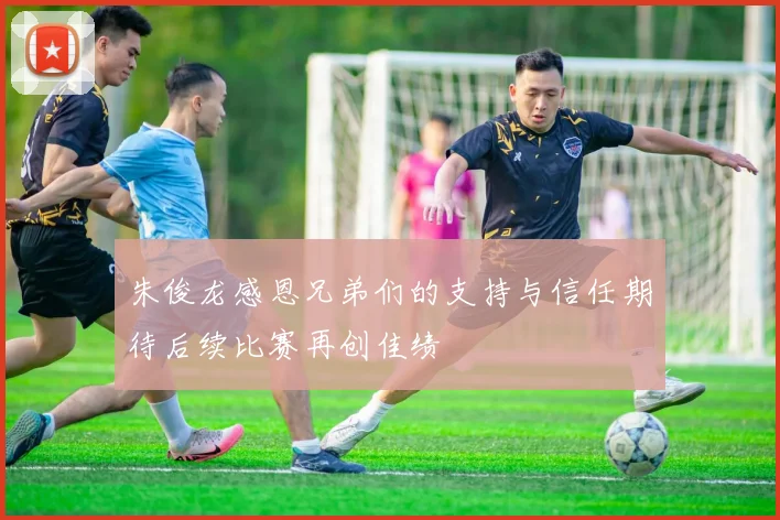 朱俊龙感恩兄弟们的支持与信任期待后续比赛再创佳绩