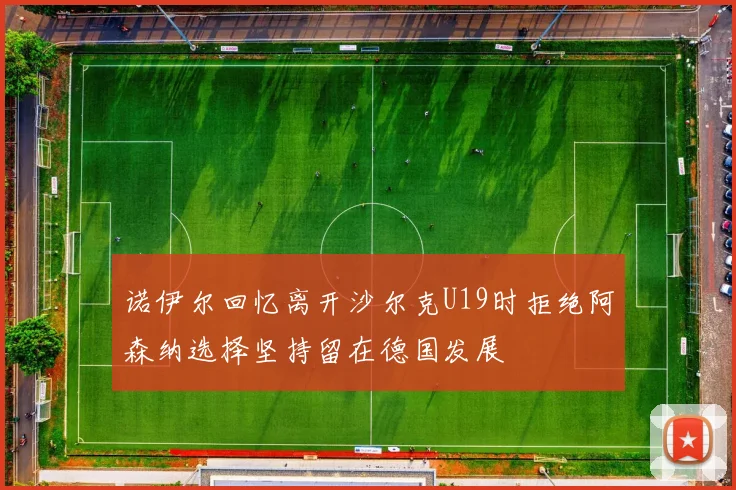 诺伊尔回忆离开沙尔克U19时拒绝阿森纳选择坚持留在德国发展