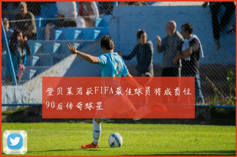 登贝莱若获FIFA最佳球员将成首位90后传奇球星