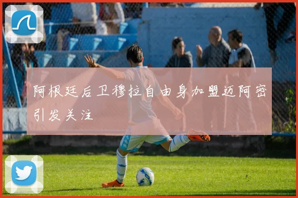阿根廷后卫穆拉自由身加盟迈阿密引发关注