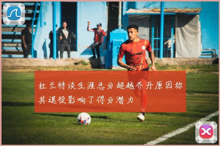 杜兰特谈生涯总分超越乔丹原因称其退役影响了得分潜力