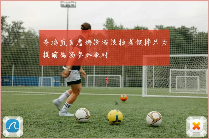 夸梅直言詹姆斯演技拙劣假摔只为提前离场参加派对