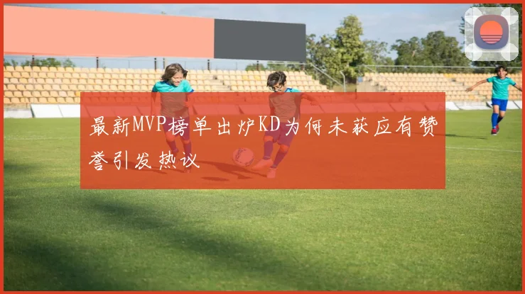 最新MVP榜单出炉KD为何未获应有赞誉引发热议