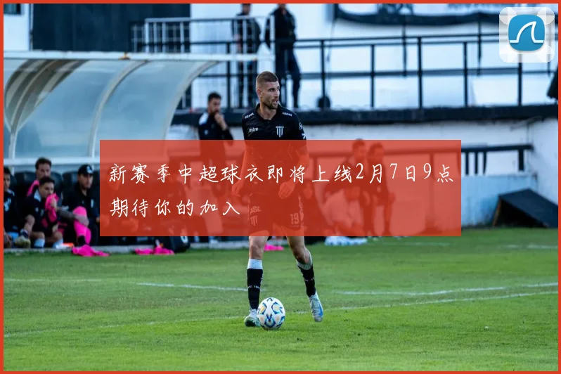 新赛季中超球衣即将上线2月7日9点期待你的加入