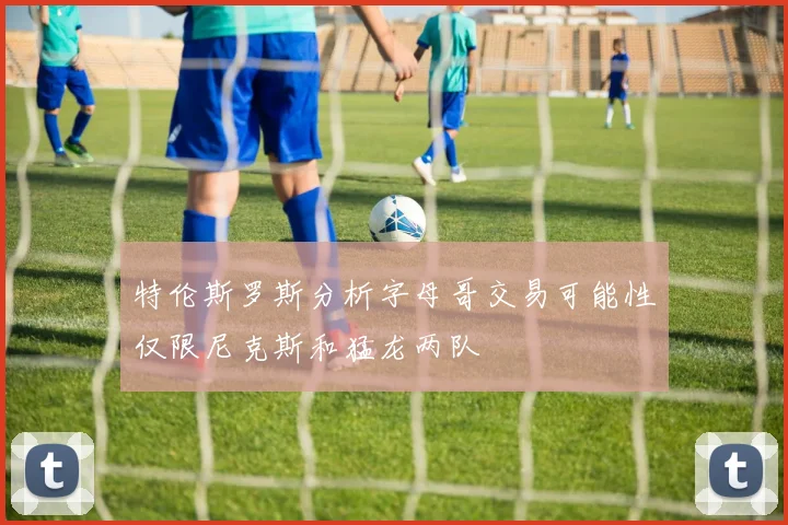 特伦斯罗斯分析字母哥交易可能性仅限尼克斯和猛龙两队