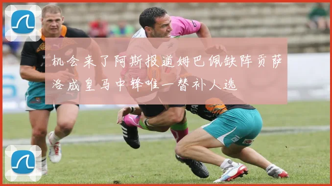 机会来了阿斯报道姆巴佩缺阵贡萨洛成皇马中锋唯一替补人选