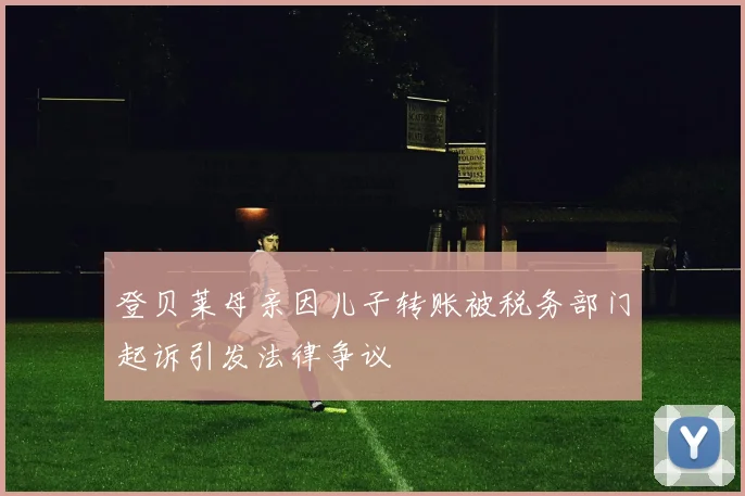 登贝莱母亲因儿子转账被税务部门起诉引发法律争议