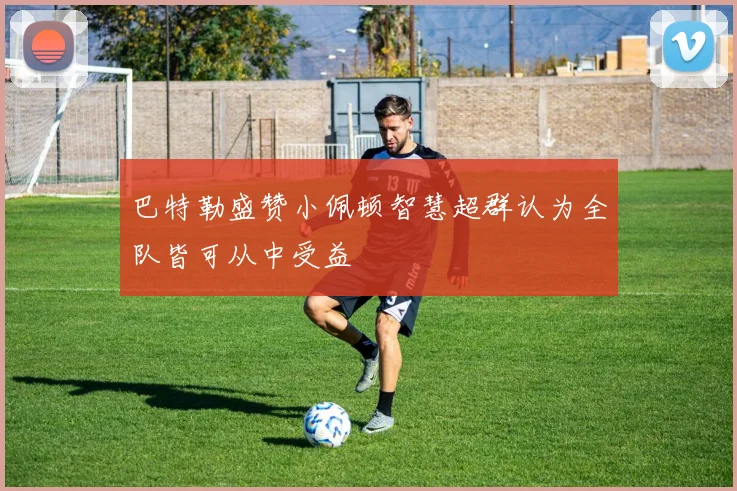 巴特勒盛赞小佩顿智慧超群认为全队皆可从中受益