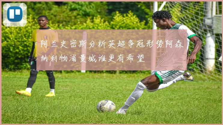阿兰史密斯分析英超争冠形势阿森纳利物浦曼城谁更有希望
