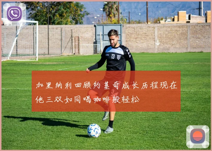加里纳利回顾约基奇成长历程现在他三双如同喝咖啡般轻松