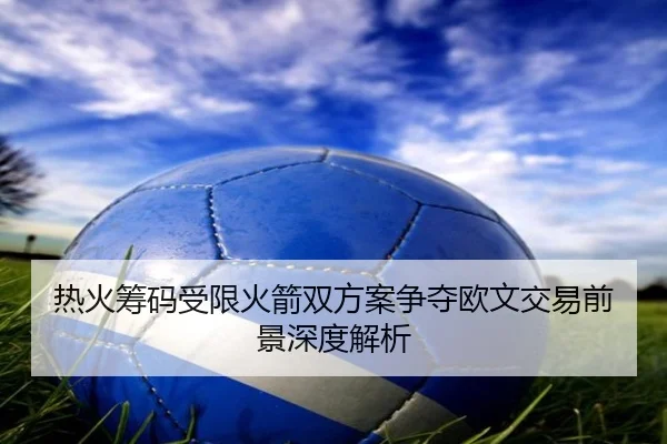 热火筹码受限火箭双方案争夺欧文交易前景深度解析 | Leyu