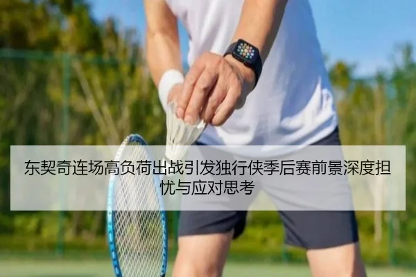 东契奇连场高负荷出战引发独行侠季后赛前景深度担忧与应对思考 - Leyu